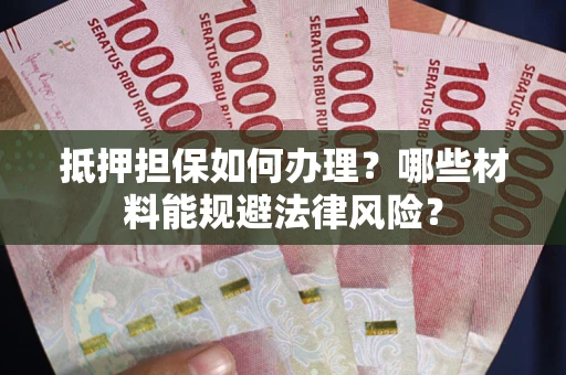 北京抵押担保如何办理？哪些材料能规避法律风险？