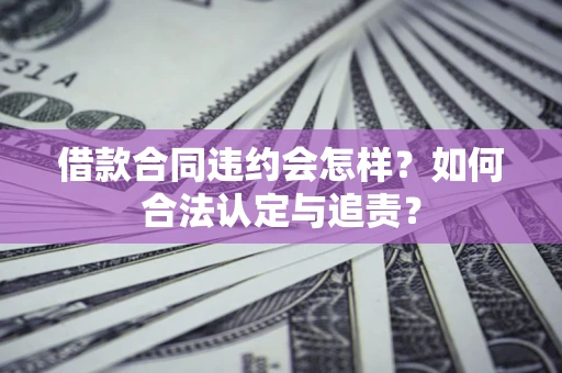 北京借款合同违约会怎样？如何合法认定与追责？