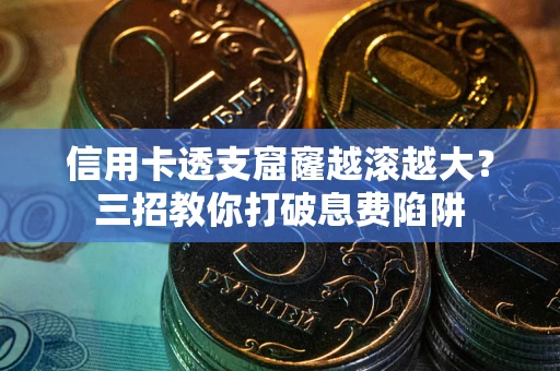 北京信用卡透支窟窿越滚越大？三招教你打破息费陷阱