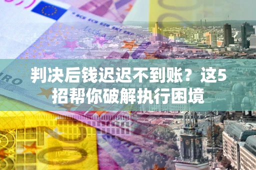 北京判决后钱迟迟不到账？这5招帮你破解执行困境