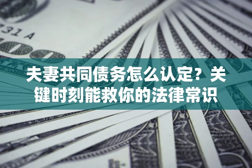 北京夫妻共同债务怎么认定？关键时刻能救你的法律常识