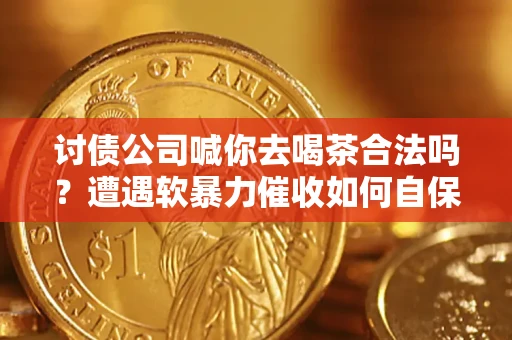 北京讨债公司喊你去喝茶合法吗？遭遇软暴力催收如何自保？