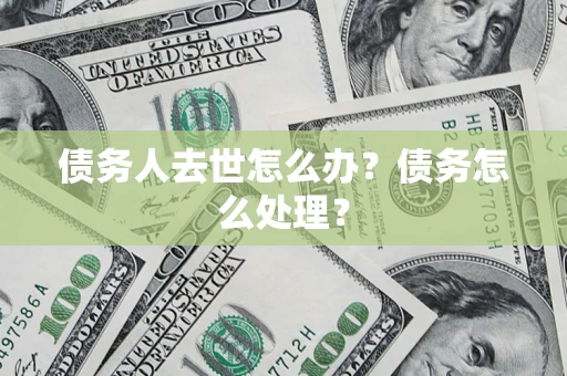 北京债务人去世怎么办？债务怎么处理？
