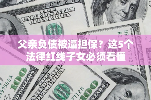 北京父亲负债被逼担保？这5个法律红线子女必须看懂