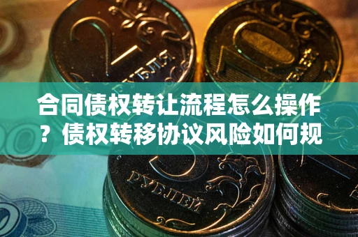 北京合同债权转让流程怎么操作？债权转移协议风险如何规避？