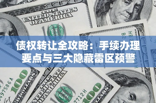 北京债权转让全攻略：手续办理要点与三大隐藏雷区预警