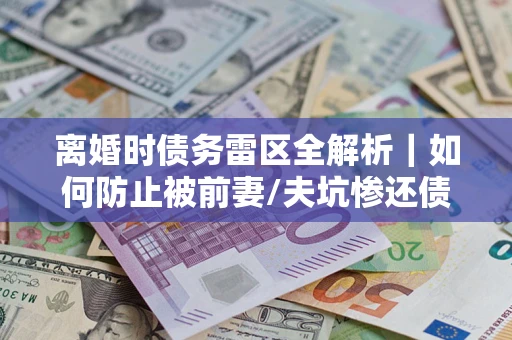 北京离婚时债务雷区全解析｜如何防止被前妻/夫坑惨还债？