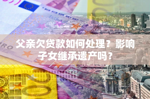 北京父亲欠贷款如何处理？影响子女继承遗产吗？