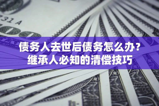 北京债务人去世后债务怎么办？继承人必知的清偿技巧