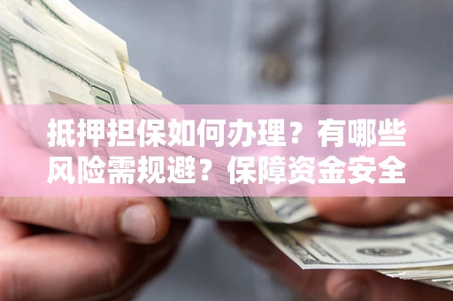 北京抵押担保如何办理？有哪些风险需规避？保障资金安全