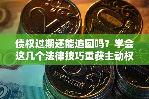 北京债权过期还能追回吗？学会这几个法律技巧重获主动权