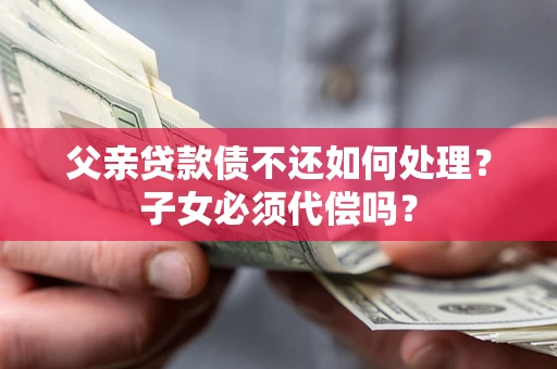 北京父亲贷款债不还如何处理？子女必须代偿吗？