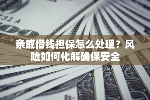 北京亲戚借钱担保怎么处理？风险如何化解确保安全