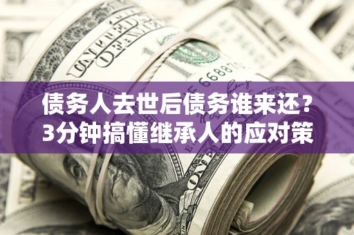 北京债务人去世后债务谁来还？3分钟搞懂继承人的应对策略