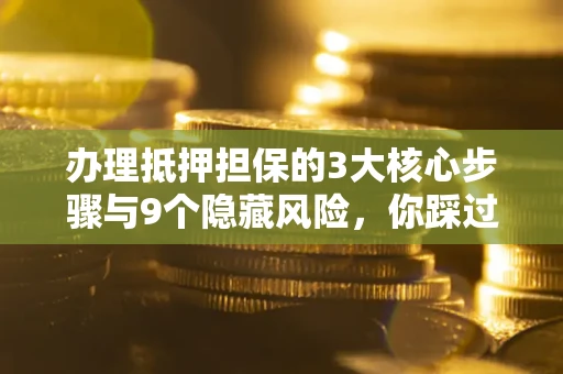 北京办理抵押担保的3大核心步骤与9个隐藏风险，你踩过哪个坑？