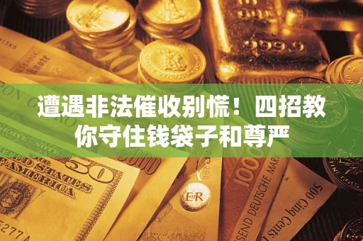 北京遭遇非法催收别慌！四招教你守住钱袋子和尊严