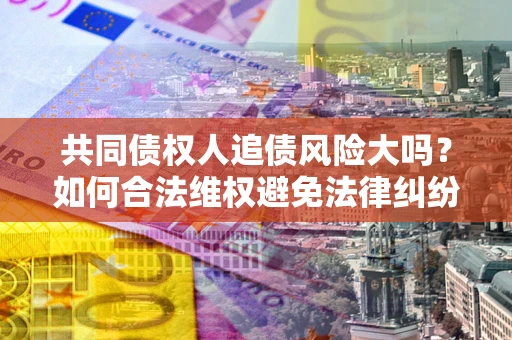 北京共同债权人追债风险大吗?如何合法维权避免法律纠纷? 北京共同债权人追债风险大吗?如何合法维权避免法律纠纷?
