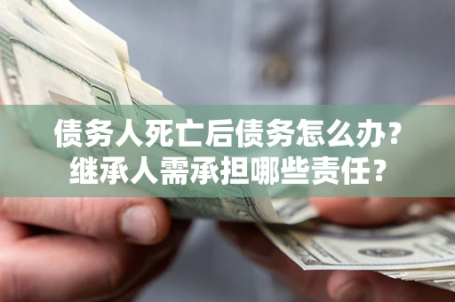 北京债务人死亡后债务怎么办？继承人需承担哪些责任？