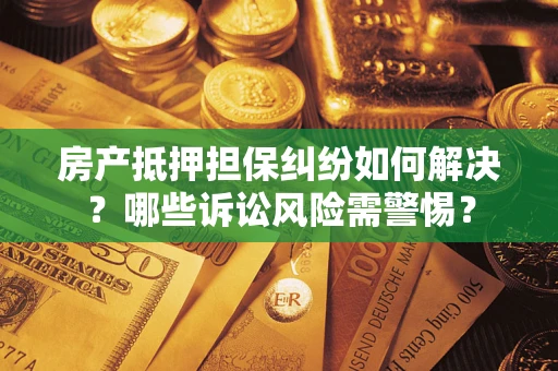 北京房产抵押担保纠纷如何解决？哪些诉讼风险需警惕？