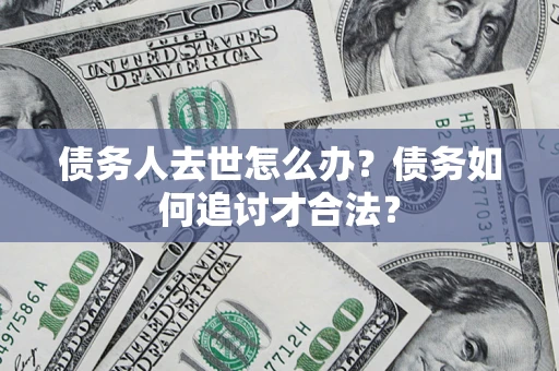 北京债务人去世怎么办？债务如何追讨才合法？