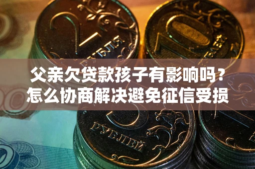 北京父亲欠贷款孩子有影响吗？怎么协商解决避免征信受损？