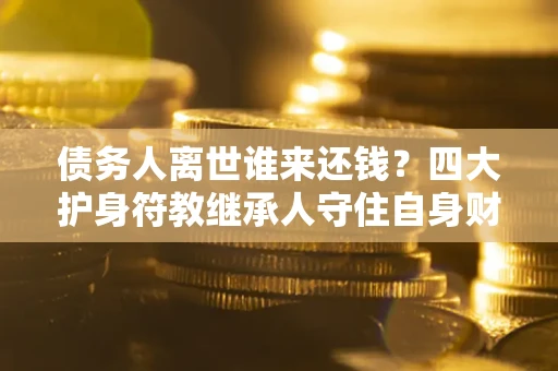 北京债务人离世谁来还钱？四大护身符教继承人守住自身财产