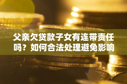 北京父亲欠贷款子女有连带责任吗？如何合法处理避免影响？