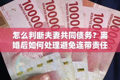 北京怎么判断夫妻共同债务？离婚后如何处理避免连带责任？