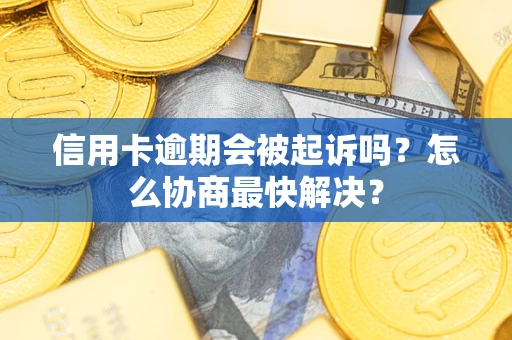 北京信用卡逾期会被起诉吗？怎么协商最快解决？