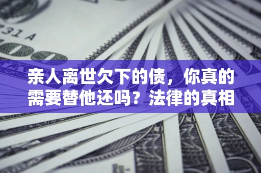 北京亲人离世欠下的债，你真的需要替他还吗？法律的真相或许与你想的不一样