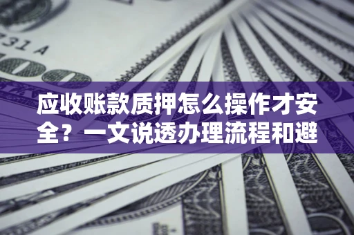 北京应收账款质押怎么操作才安全？一文说透办理流程和避险绝招